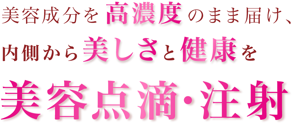 美容成分を高濃度のまま届け、内側から美しさと健康を 美容点滴・注射