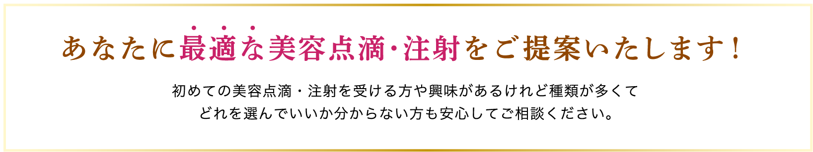 あなたに最適な美容点滴・注射をご提案します！初めての美容点滴・注射を受ける方や興味があるけれど種類が多くてどれを選んでいいか分からない方も安心してご相談ください。