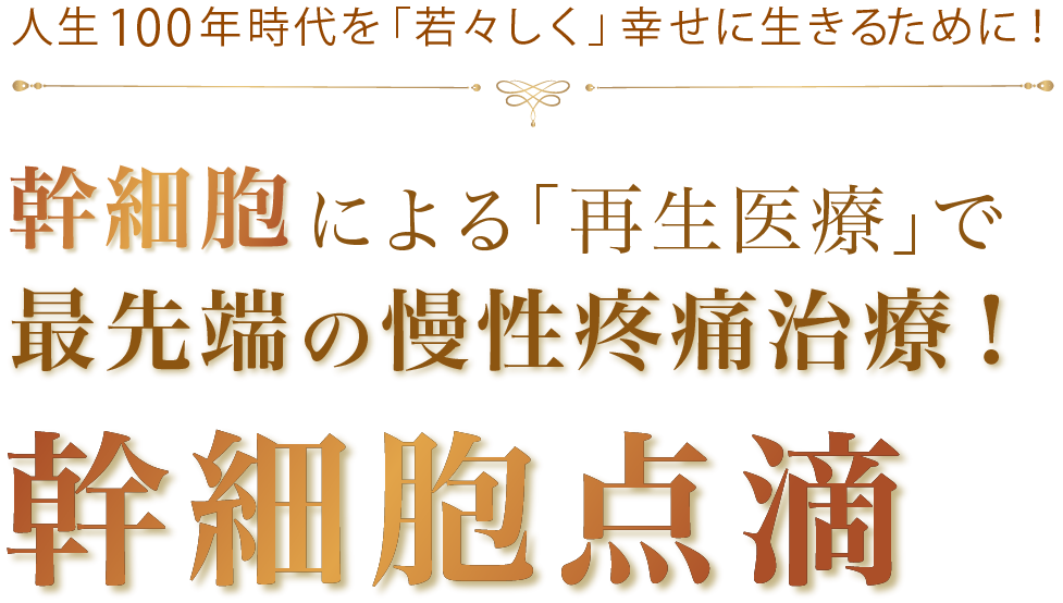 人生100年時代を「若々しく」幸せに生きるために！ 幹細胞による「再生医療」で最先端の慢性疼痛治療！幹細胞点滴