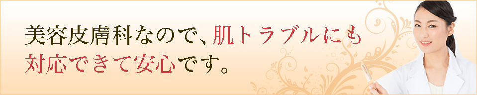 美容皮膚科なので肌トラブルにも対応できて安心！