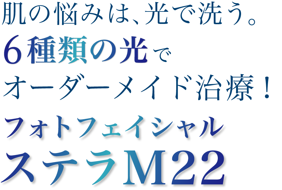 肌の悩みは、光で洗う。6種類の光でオーダーメイド治療！フォトフェイシャル ステラM22