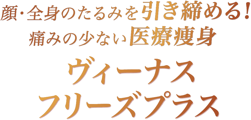 顔・全身のたるみを引き締める！痛みの少ない医療痩身 ヴィーナスフリーズプラス