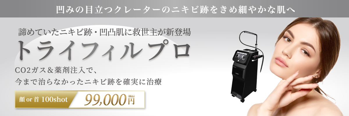 凹みの目立つクレーターのニキビ跡をきめ細やかな肌へ 諦めていたニキビ跡・凹凸肌に救世主が新登場 トライフィルプロ CO2ガス＆薬剤注入で、今まで治らなかったニキビ跡を確実に治療 顔or首 100shot99,000円(税込)