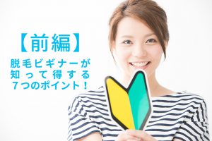 脱毛ビギナーが知って得する７つのポイント！【前編】