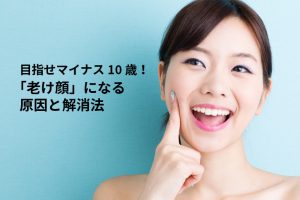 目指せマイナス10歳！「老け顔」になる原因と解消法