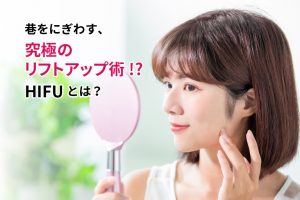 巷をにぎわす、「究極のリフトアップ術！？」HIFUとは？