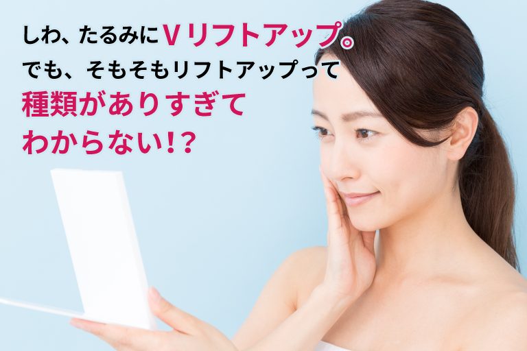 しわ、たるみにVリフトアップ。でも、そもそもリフトアップって種類がありすぎてわからない！？