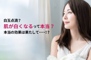 白玉点滴？肌が白くなるって本当？本当の効果は果たして・・・！？