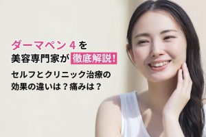 ダーマペン4で美肌を作る｜セルフとクリニック治療での効果の違い、痛みなど美容専門家が徹底解説